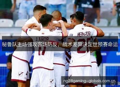秘鲁队主场强攻客场防反，战术差异决定世预赛命运